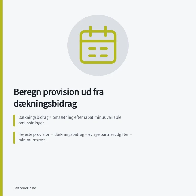 Beregn provision ud fra dækningsbidrag: Dækningsbidrag = omsætning efter rabat minus variable omkostninger.; Højeste provision = dækningsbidrag − øvrige partnerudgifter − minimumsrest.; For en ordre på 600 kr. er max. provision 115 kr. (19,2 % af omsætningen). Beregn provision ud fra dækningsbidraget