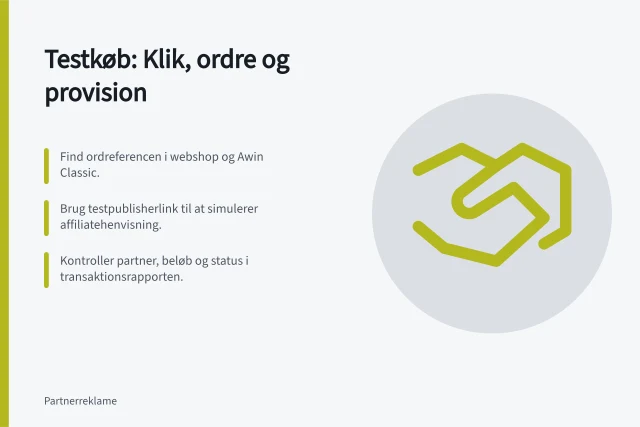 Testkøb: Klik, ordre og provision: Find ordreferencen i webshop og Awin Classic.; Brug testpublisherlink til at simulerer affiliatehenvisning.; Kontroller partner, beløb og status i transaktionsrapporten. Forbind klik, ordre og godkendt provision ved testkøb
