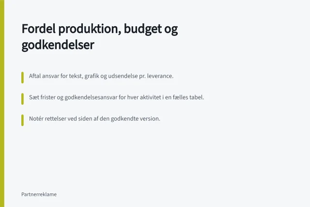 Fordel produktion, budget og godkendelser: Aftal ansvar for tekst, grafik og udsendelse pr. leverance.; Sæt frister og godkendelsesansvar for hver aktivitet i en fælles tabel.; Notér rettelser ved siden af den godkendte version. Fordel produktion, budget og godkendelser