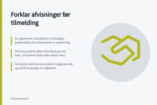 Forklar afvisninger før tilmelding: En registreret transaktion er foreløbig – godkendelse fra annoncøren er nødvendig.; Afvisning skal knyttes til konkret grund: f.eks. annulleret ordre eller delvis retur.; Partneren skal kunne se både mulige grunde og vej til at spørge om afgørelse. Forklar provisionsafvisninger før tilmelding