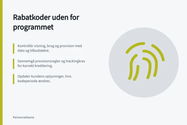 Rabatkoder uden for programmet: Kontrollér visning, brug og provision med dato og tilbudstekst.; Gennemgå provisionsregler og trackingkrav for korrekt kreditering.; Opdater kundens oplysninger, hvis kodeperiode ændres. Håndtér rabatkoder, der spredes uden for programmet