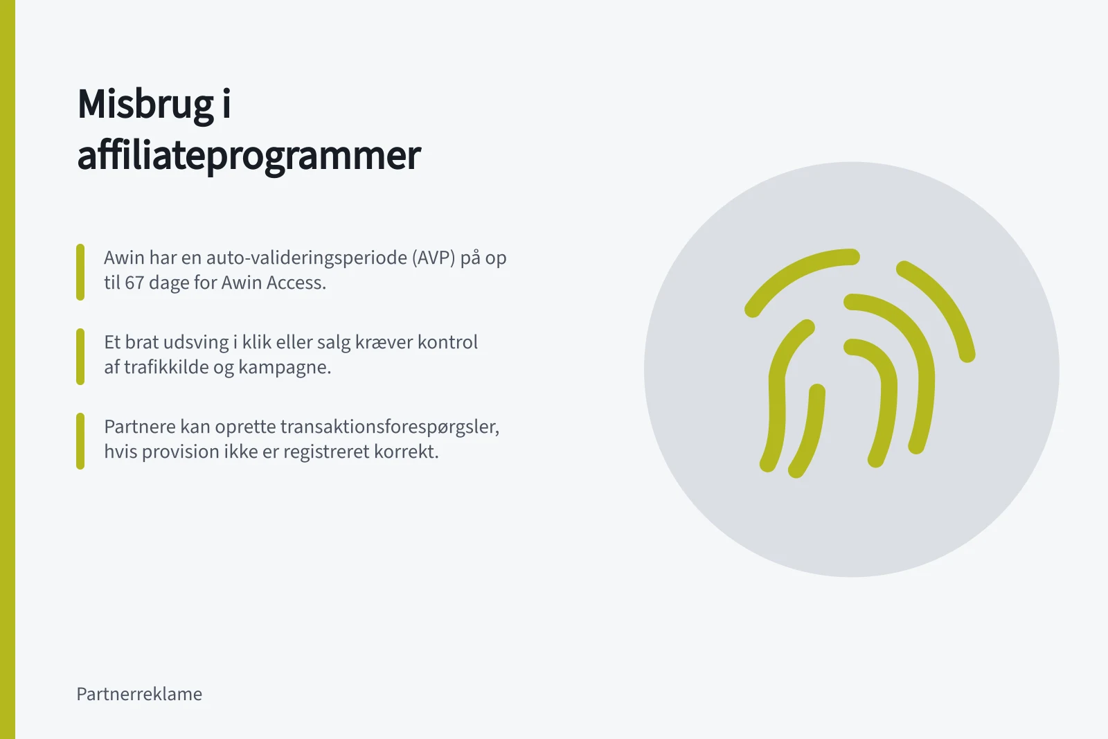Misbrug i affiliateprogrammer: Awin har en auto-valideringsperiode (AVP) på op til 67 dage for Awin Access.; Et brat udsving i klik eller salg kræver kontrol af trafikkilde og kampagne.; Partnere kan oprette transaktionsforespørgsler, hvis provision ikke er registreret korrekt.