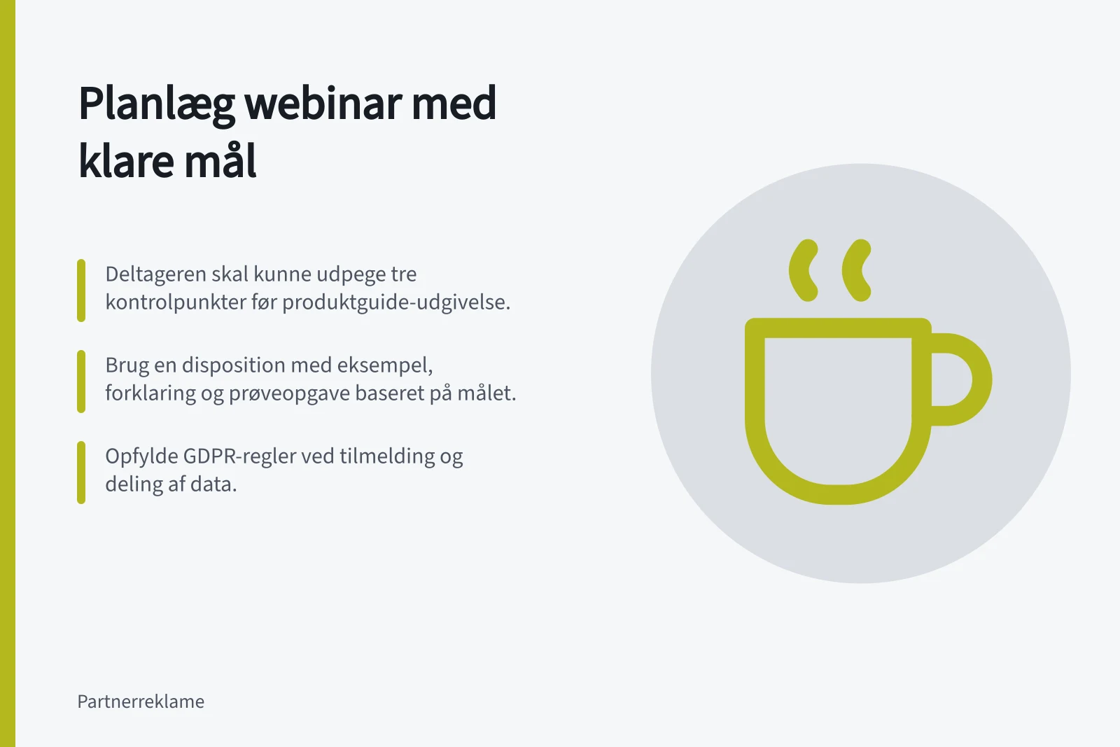 Planlæg webinar med klare mål: Deltageren skal kunne udpege tre kontrolpunkter før produktguide-udgivelse.; Brug en disposition med eksempel, forklaring og prøveopgave baseret på målet.; Opfylde GDPR-regler ved tilmelding og deling af data.