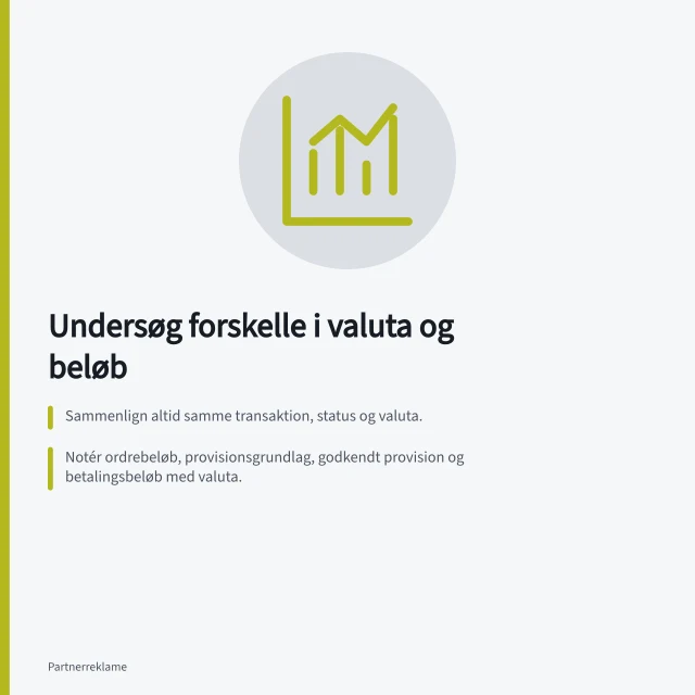 Undersøg forskelle i valuta og beløb: Sammenlign altid samme transaktion, status og valuta.; Notér ordrebeløb, provisionsgrundlag, godkendt provision og betalingsbeløb med valuta.; Hvis betaling omregnes uden for platformen, undersøg betalingspost og kurs der. Undersøg forskelle i valuta og beløb