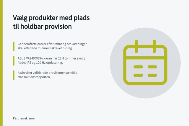 Vælg produkter med plads til holdbar provision: Gennemførte ordrer efter rabat og omkostninger skal efterlade minimumskravet bidrag.; ASUS VA249QGS-skærm har 23,8 tommer synlig flade, IPS og 120 Hz opdatering.; Awin viser validerede provisioner særskilt i transaktionsrapporten. Vælg produkter med plads til en holdbar provision: test