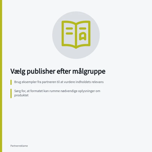 Vælg publisher efter målgruppe: Brug eksempler fra partneren til at vurdere indholdets relevans; Sørg for, at formatet kan rumme nødvendige oplysninger om produktet; Spørg om opdaterede oplysninger om publikums geografi, hvis det er afgørende. Vælg publishers efter målgruppe og indhold