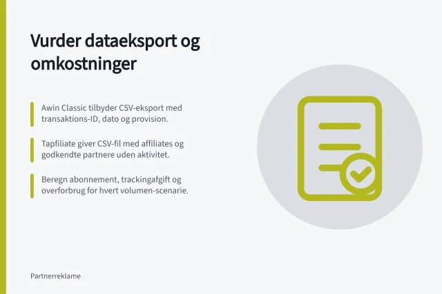 Vurder dataeksport og omkostninger: Awin Classic tilbyder CSV-eksport med transaktions-ID, dato og provision.; Tapfiliate giver CSV-fil med affiliates og godkendte partnere uden aktivitet.; Beregn abonnement, trackingafgift og overforbrug for hvert volumen-scenarie. Vurder dataeksport og løbende omkostninger